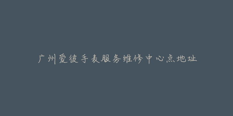 广州爱彼手表服务维修中心点地址-名表号 广州爱彼手表服务维修中心点地址