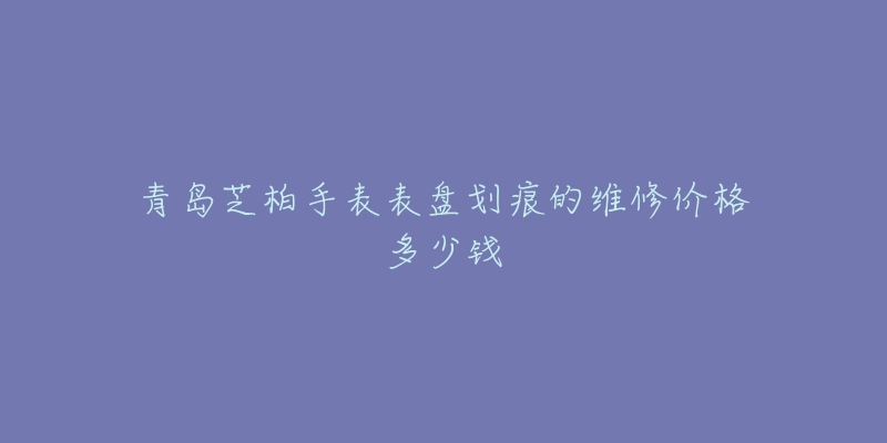 青岛芝柏手表表盘划痕的维修价格多少钱