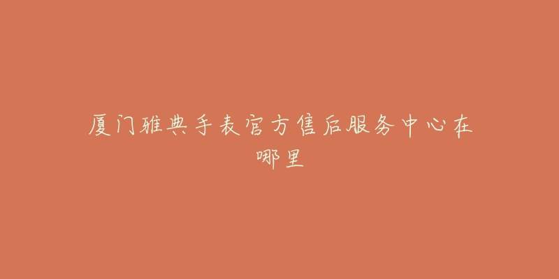 厦门雅典手表官方售后服务中心在哪里-名表号 厦门雅典手表官方售后服务中心在哪里