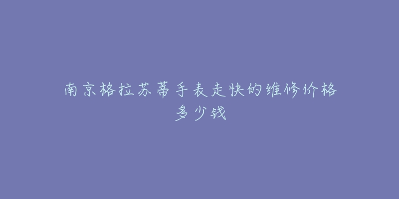 南京格拉苏蒂手表走快的维修价格多少钱-名表号 南京格拉苏蒂手表走快的维修价格多少钱