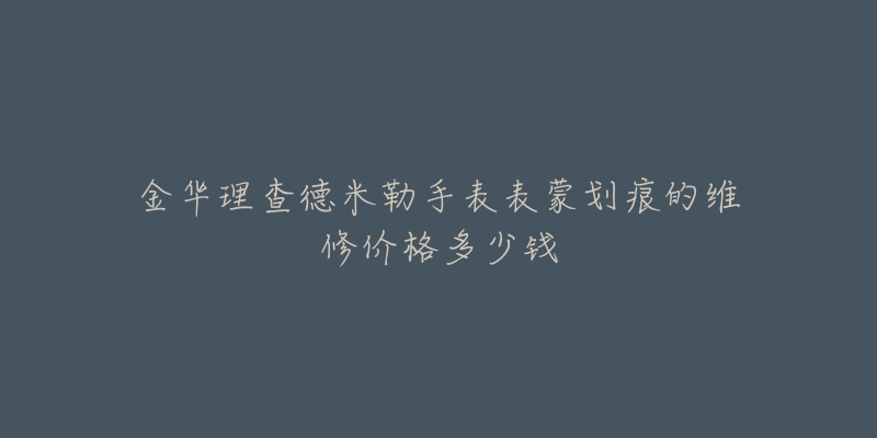 金华理查德米勒手表表蒙划痕的维修价格多少钱-名表号 金华理查德米勒手表表蒙划痕的维修价格多少钱
