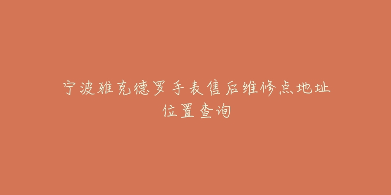 宁波雅克德罗手表售后维修点地址位置查询-名表号 宁波雅克德罗手表售后维修点地址位置查询