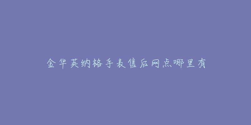 金华英纳格手表售后网点哪里有-名表号 金华英纳格手表售后网点哪里有