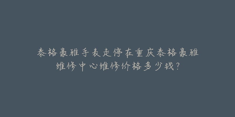 泰格豪雅手表走停在重庆泰格豪雅维修中心维修价格多少钱？