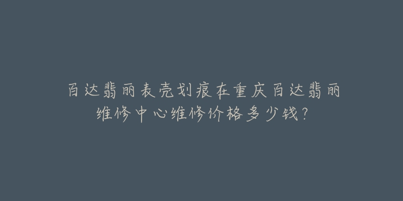 百达翡丽表壳划痕在重庆百达翡丽维修中心维修价格多少钱?-名表号 百达翡丽表壳划痕在重庆百达翡丽维修中心维修价格多少钱?