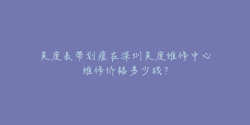 美度表带划痕在深圳美度维修中心维修价格多少钱?-名表号 美度表带划痕在深圳美度维修中心维修价格多少钱?