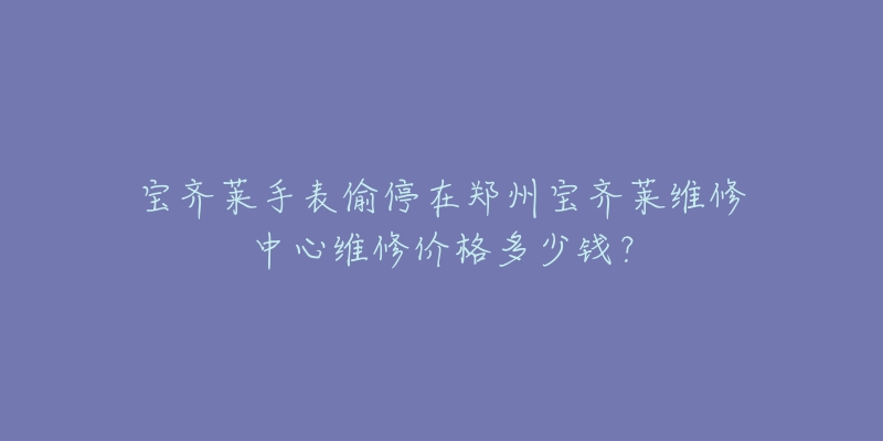 宝齐莱手表偷停在郑州宝齐莱维修中心维修价格多少钱?-名表号 宝齐莱手表偷停在郑州宝齐莱维修中心维修价格多少钱?