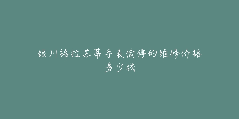 银川格拉苏蒂手表偷停的维修价格多少钱-名表号 银川格拉苏蒂手表偷停的维修价格多少钱