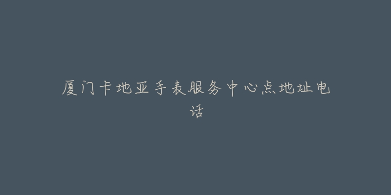 厦门卡地亚手表服务中心点地址电话-名表号 厦门卡地亚手表服务中心点地址电话