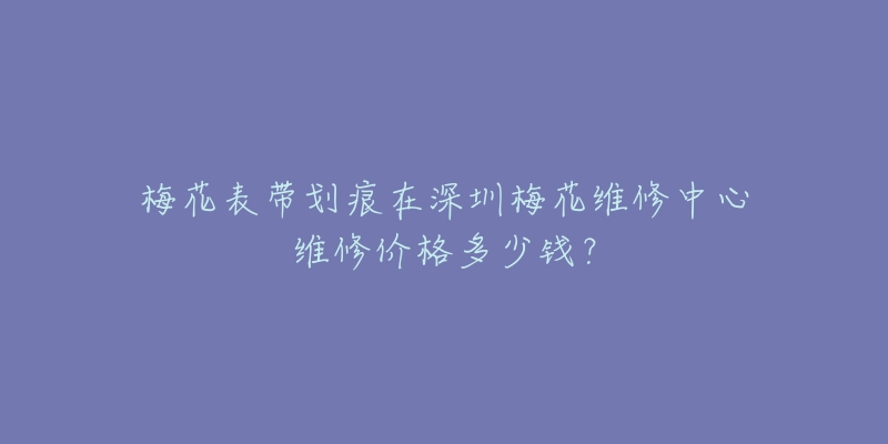 梅花表带划痕在深圳梅花维修中心维修价格多少钱?-名表号 梅花表带划痕在深圳梅花维修中心维修价格多少钱?