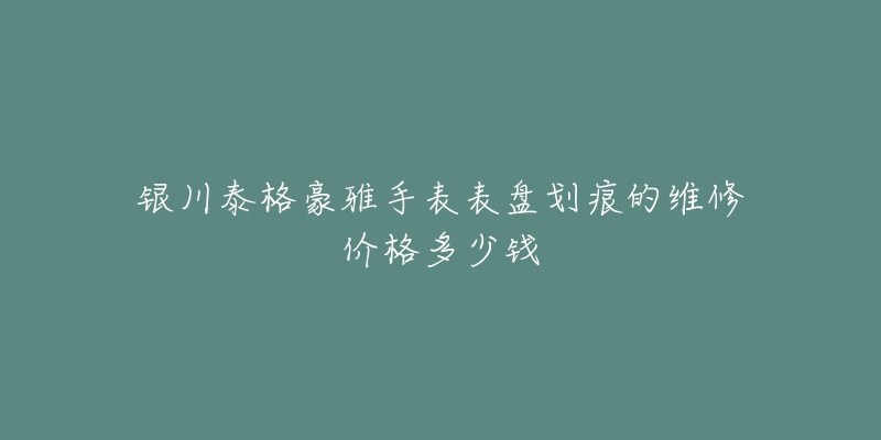 银川泰格豪雅手表表盘划痕的维修价格多少钱-名表号 银川泰格豪雅手表表盘划痕的维修价格多少钱
