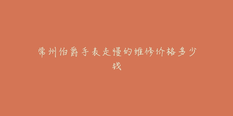 常州伯爵手表走慢的维修价格多少钱-名表号 常州伯爵手表走慢的维修价格多少钱