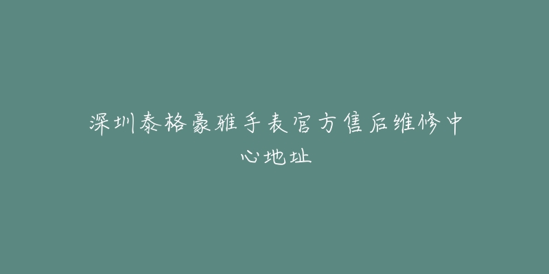 深圳泰格豪雅手表官方售后维修中心地址