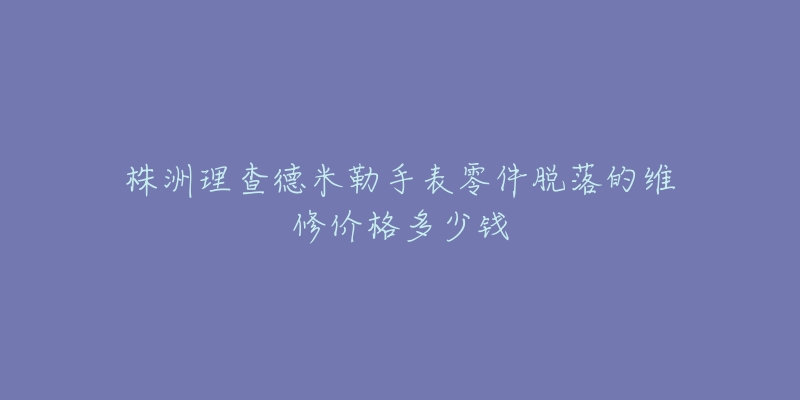 株洲理查德米勒手表零件脱落的维修价格多少钱
