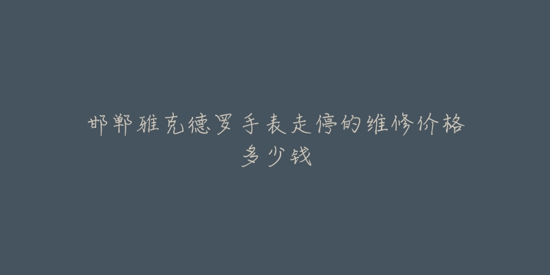 邯郸雅克德罗手表走停的维修价格多少钱-名表号 邯郸雅克德罗手表走停的维修价格多少钱