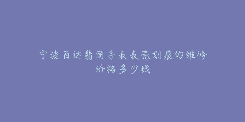 宁波百达翡丽手表表壳划痕的维修价格多少钱-名表号 宁波百达翡丽手表表壳划痕的维修价格多少钱