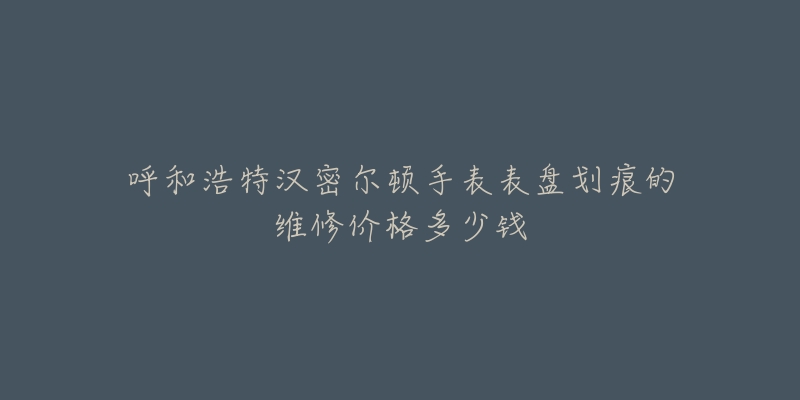 呼和浩特汉密尔顿手表表盘划痕的维修价格多少钱