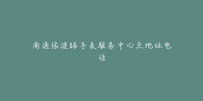 南通依波路手表服务中心点地址电话-名表号 南通依波路手表服务中心点地址电话