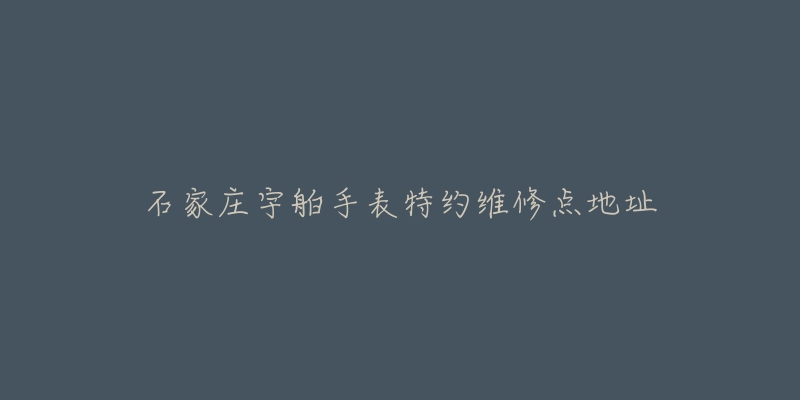 石家庄宇舶手表特约维修点地址