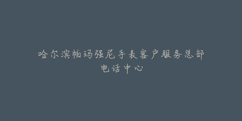 哈尔滨帕玛强尼手表客户服务总部电话中心-名表号 哈尔滨帕玛强尼手表客户服务总部电话中心