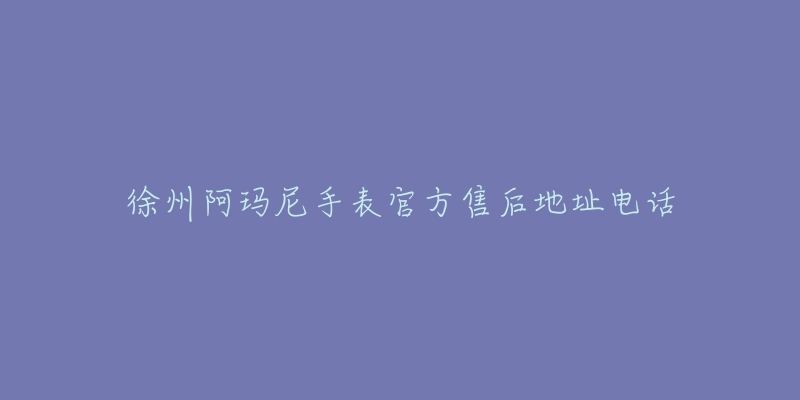 徐州阿玛尼手表官方售后地址电话
