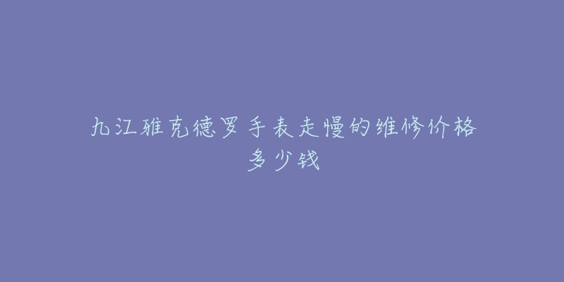 九江雅克德罗手表走慢的维修价格多少钱