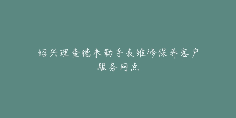 绍兴理查德米勒手表维修保养客户服务网点-名表号 绍兴理查德米勒手表维修保养客户服务网点
