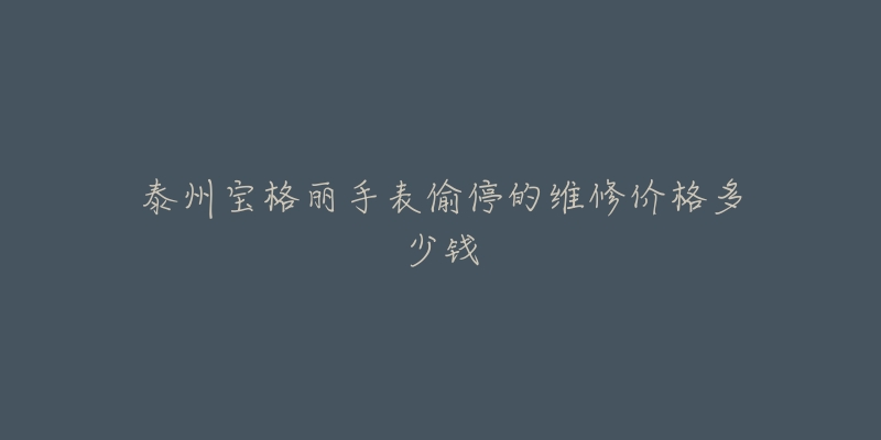 泰州宝格丽手表偷停的维修价格多少钱-名表号 泰州宝格丽手表偷停的维修价格多少钱
