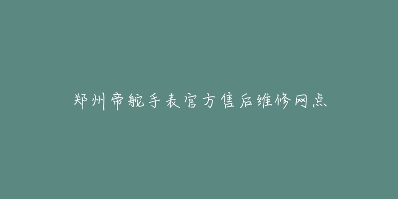 郑州帝舵手表官方售后维修网点