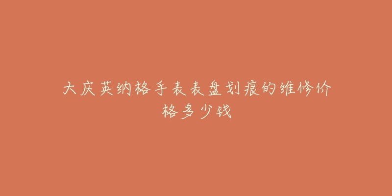 大庆英纳格手表表盘划痕的维修价格多少钱-名表号 大庆英纳格手表表盘划痕的维修价格多少钱
