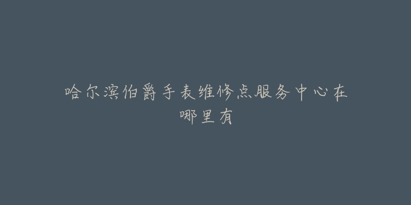 哈尔滨伯爵手表维修点服务中心在哪里有-名表号 哈尔滨伯爵手表维修点服务中心在哪里有