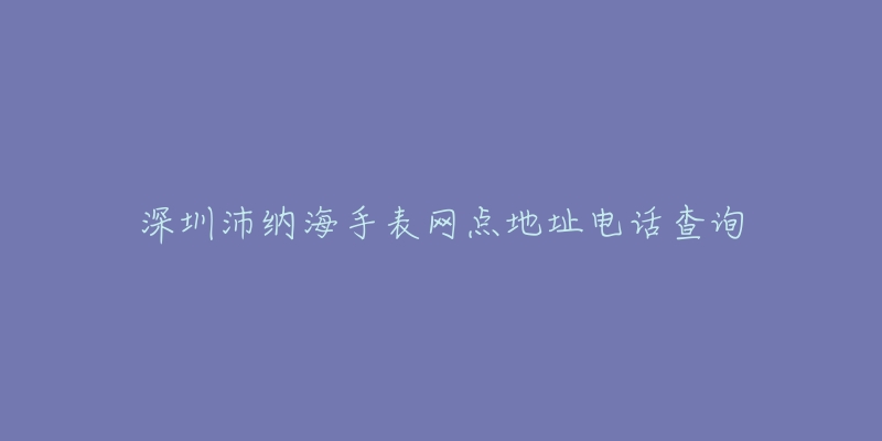 深圳沛纳海手表网点地址电话查询-名表号 深圳沛纳海手表网点地址电话查询