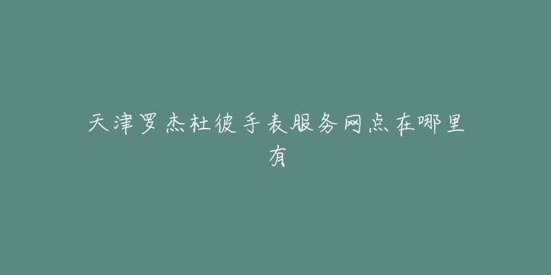 天津罗杰杜彼手表服务网点在哪里有