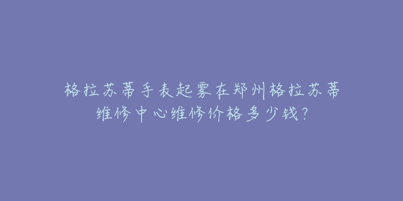 格拉苏蒂手表起雾在郑州格拉苏蒂维修中心维修价格多少钱?-名表号 格拉苏蒂手表起雾在郑州格拉苏蒂维修中心维修价格多少钱?