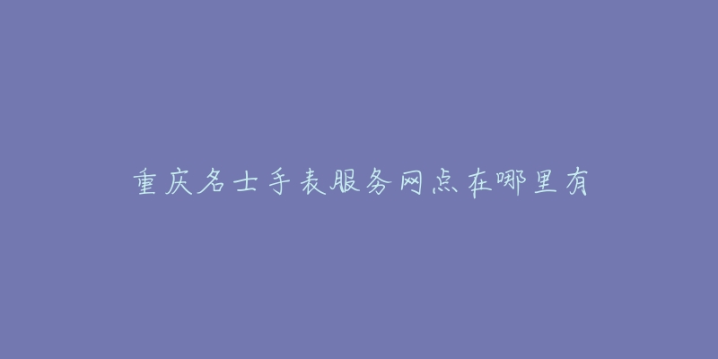 重庆名士手表服务网点在哪里有