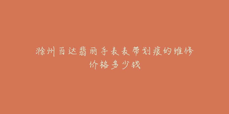 滁州百达翡丽手表表带划痕的维修价格多少钱