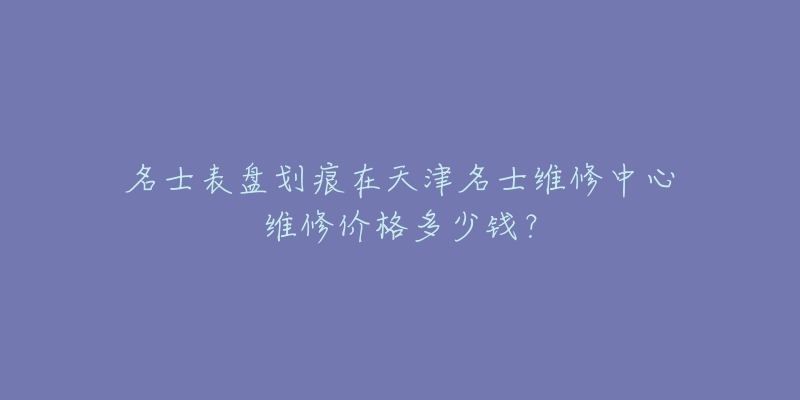 名士表盘划痕在天津名士维修中心维修价格多少钱？
