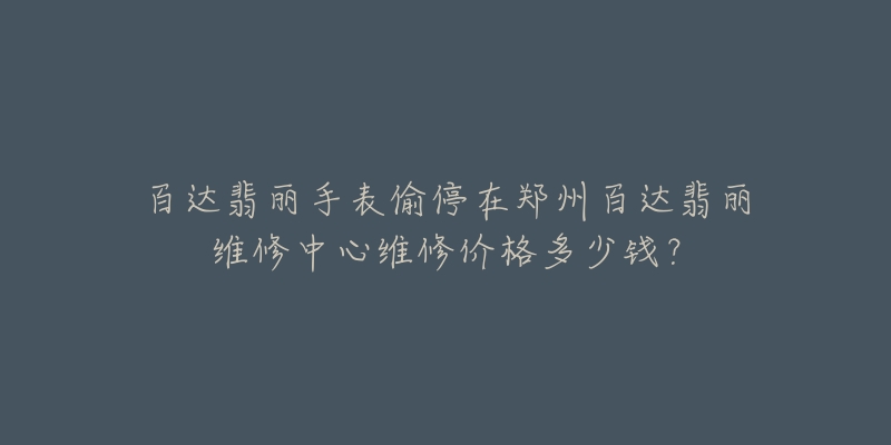 百达翡丽手表偷停在郑州百达翡丽维修中心维修价格多少钱?-名表号 百达翡丽手表偷停在郑州百达翡丽维修中心维修价格多少钱?