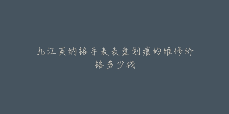 九江英纳格手表表盘划痕的维修价格多少钱-名表号 九江英纳格手表表盘划痕的维修价格多少钱