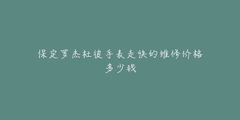 保定罗杰杜彼手表走快的维修价格多少钱-名表号 保定罗杰杜彼手表走快的维修价格多少钱