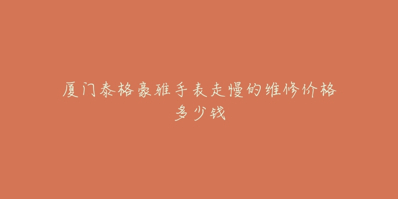 厦门泰格豪雅手表走慢的维修价格多少钱-名表号 厦门泰格豪雅手表走慢的维修价格多少钱