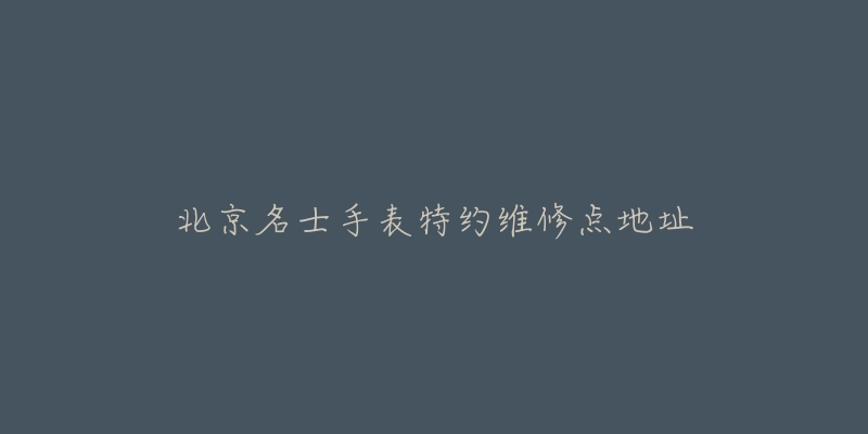 北京名士手表特约维修点地址-名表号 北京名士手表特约维修点地址