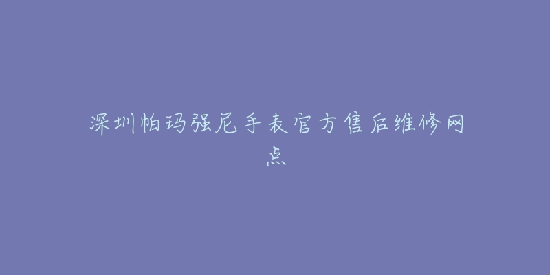深圳帕玛强尼手表官方售后维修网点