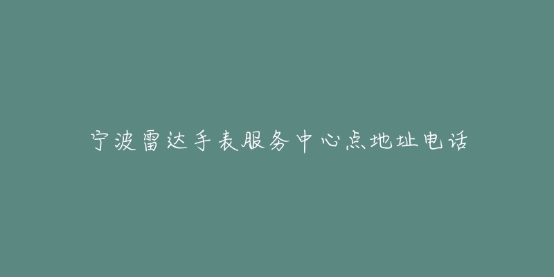 宁波雷达手表服务中心点地址电话-名表号 宁波雷达手表服务中心点地址电话