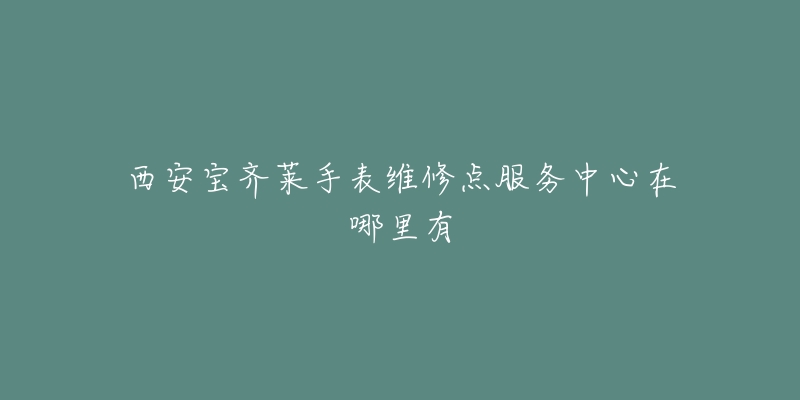 西安宝齐莱手表维修点服务中心在哪里有-名表号 西安宝齐莱手表维修点服务中心在哪里有