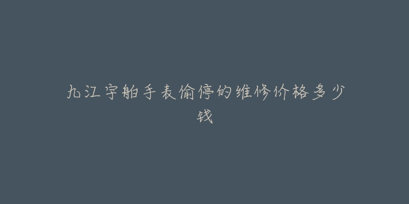九江宇舶手表偷停的维修价格多少钱