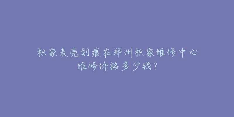 积家表壳划痕在郑州积家维修中心维修价格多少钱?-名表号 积家表壳划痕在郑州积家维修中心维修价格多少钱?