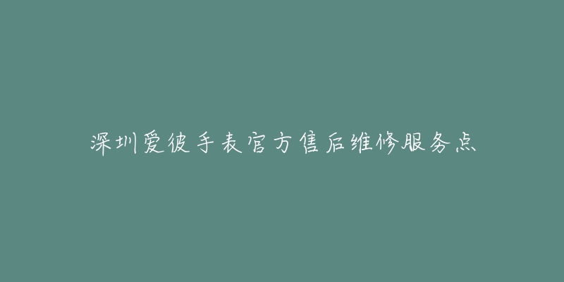 深圳爱彼手表官方售后维修服务点-名表号 深圳爱彼手表官方售后维修服务点