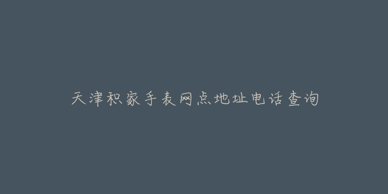 天津积家手表网点地址电话查询-名表号 天津积家手表网点地址电话查询