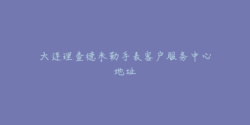 大连理查德米勒手表客户服务中心地址-名表号 大连理查德米勒手表客户服务中心地址